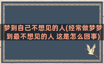 梦到自己不想见的人(经常做梦梦到最不想见的人 这是怎么回事)